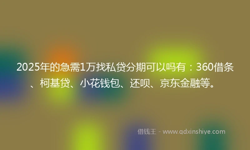 2025年的急需1万找私贷分期可以吗有：360借条、柯基贷、小花钱包、还呗、京东金融等。