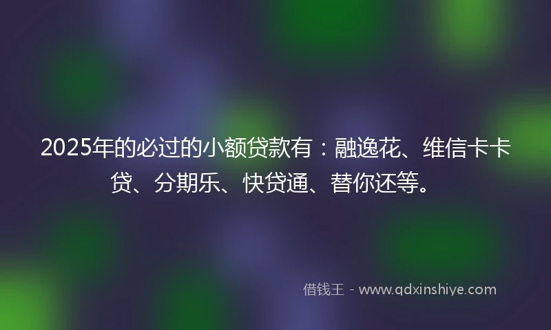 2025年的必过的小额贷款有：融逸花、维信卡卡贷、分期乐、快贷通、替你还等。