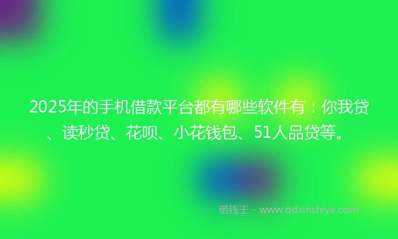 2025年的手机借款平台都有哪些软件有：你我贷、读秒贷、花呗、小花钱包、51人品贷等。