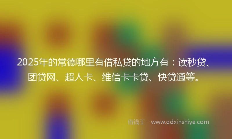 2025年的常德哪里有借私贷的地方有：读秒贷、团贷网、超人卡、维信卡卡贷、快贷通等。