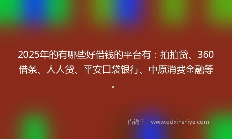 2025年的有哪些好借钱的平台有：拍拍贷、360借条、人人贷、平安口袋银行、中原消费金融等。