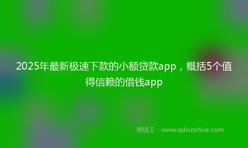 2025年最新极速下款的小额贷款app，概括5个值得信赖的借钱app