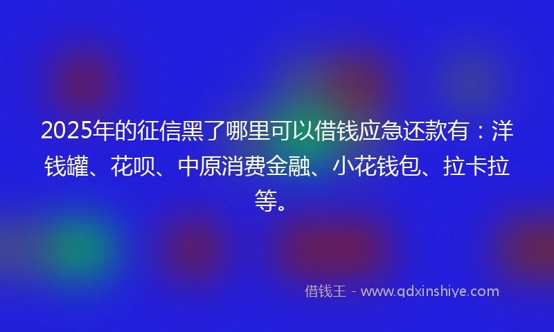 2025年的征信黑了哪里可以借钱应急还款有：洋钱罐、花呗、中原消费金融、小花钱包、拉卡拉等。
