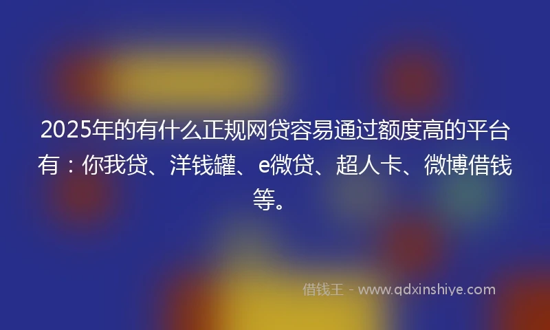 2025年的有什么正规网贷容易通过额度高的平台有：你我贷、洋钱罐、e微贷、超人卡、微博借钱等。