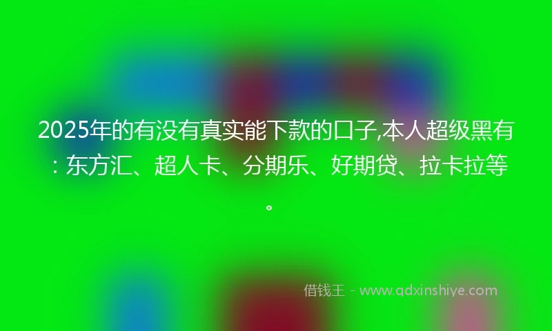 2025年的有没有真实能下款的口子,本人超级黑有：东方汇、超人卡、分期乐、好期贷、拉卡拉等。