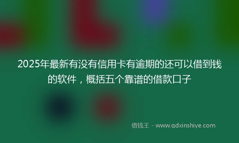 2025年最新有没有信用卡有逾期的还可以借到钱的软件，概括五个靠谱的借款口子