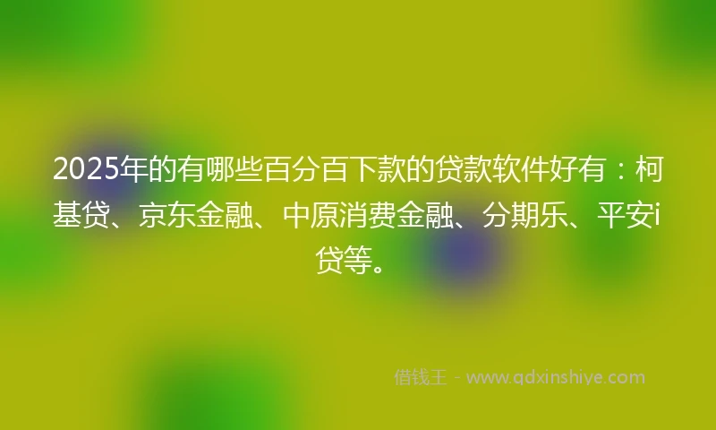 2025年的有哪些百分百下款的贷款软件好有：柯基贷、京东金融、中原消费金融、分期乐、平安i贷等。