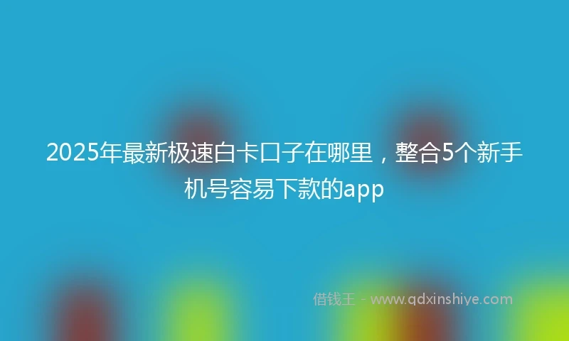 2025年最新极速白卡口子在哪里,整合5个新手机号容易下款的app