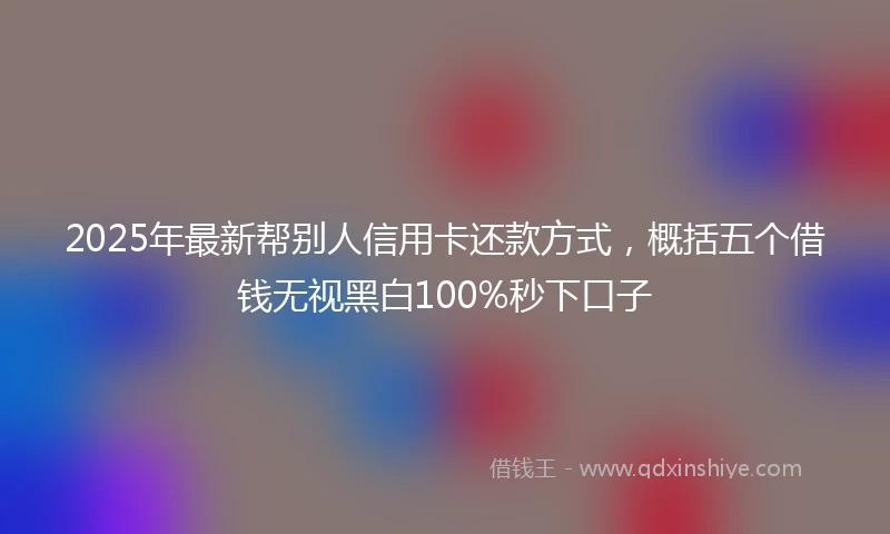 2025年最新帮别人信用卡还款方式，概括五个借钱无视黑白100%秒下口子