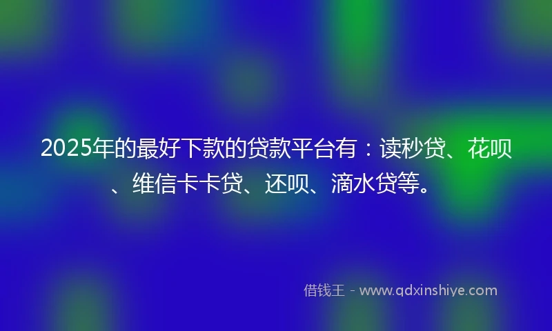 2025年的最好下款的贷款平台有：读秒贷、花呗、维信卡卡贷、还呗、滴水贷等。