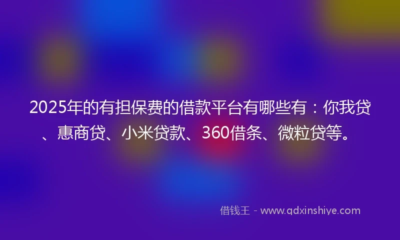 2025年的有担保费的借款平台有哪些有：你我贷、惠商贷、小米贷款、360借条、微粒贷等。