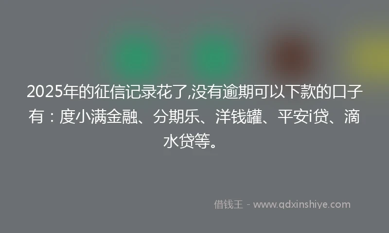2025年的征信记录花了,没有逾期可以下款的口子有：度小满金融、分期乐、洋钱罐、平安i贷、滴水贷等。