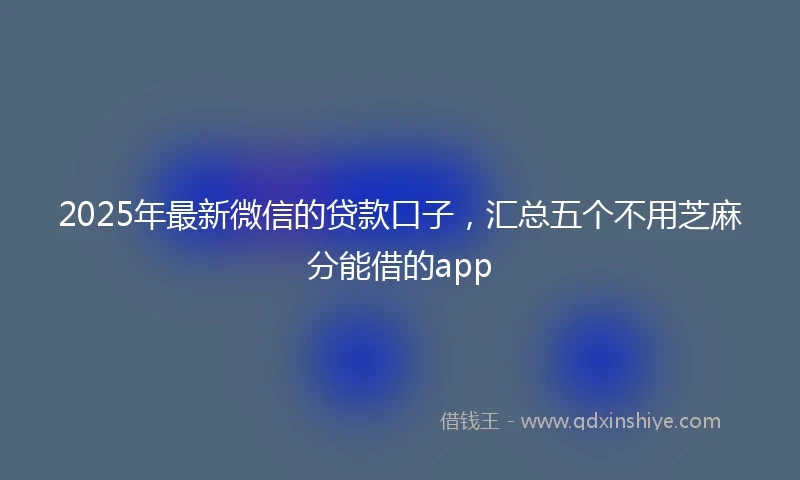 2025年最新微信的贷款口子，汇总五个不用芝麻分能借的app