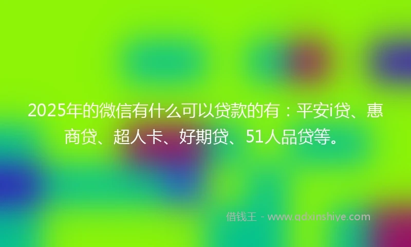 2025年的微信有什么可以贷款的有：平安i贷、惠商贷、超人卡、好期贷、51人品贷等。