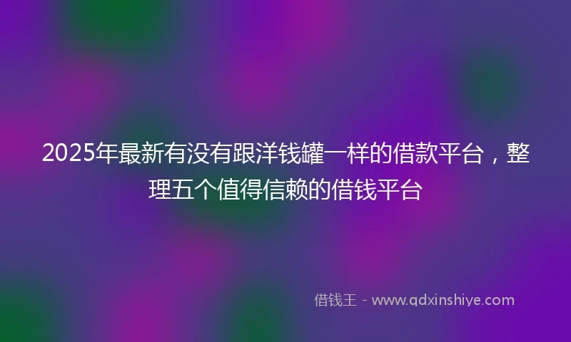 2025年最新有没有跟洋钱罐一样的借款平台，整理五个值得信赖的借钱平台