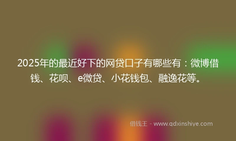2025年的最近好下的网贷口子有哪些有：微博借钱、花呗、e微贷、小花钱包、融逸花等。