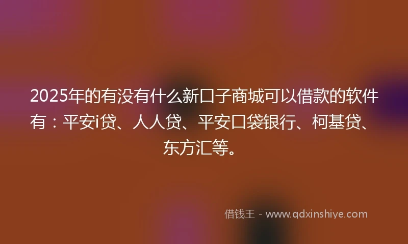 2025年的有没有什么新口子商城可以借款的软件有：平安i贷、人人贷、平安口袋银行、柯基贷、东方汇等。