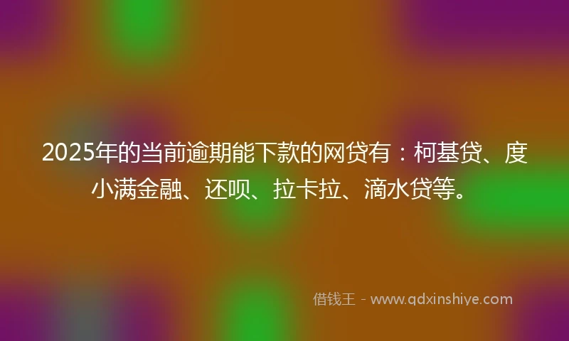 2025年的当前逾期能下款的网贷有：柯基贷、度小满金融、还呗、拉卡拉、滴水贷等。