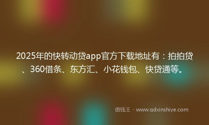2025年的快转动贷app官方下载地址有：拍拍贷、360借条、东方汇、小花钱包、快贷通等。
