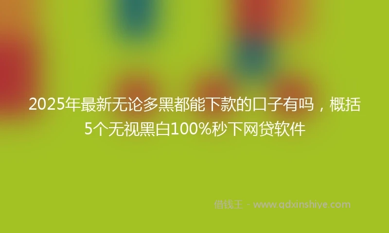 2025年最新无论多黑都能下款的口子有吗，概括5个无视黑白100%秒下网贷软件