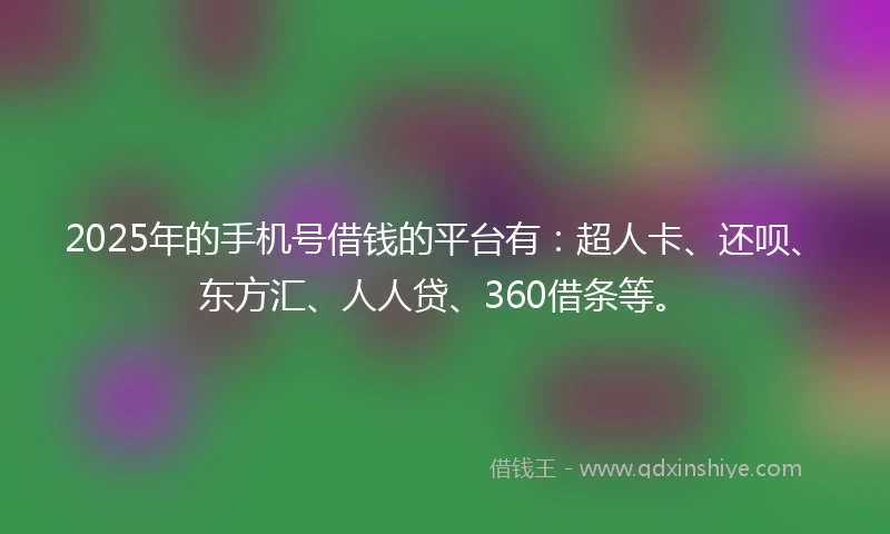 2025年的手机号借钱的平台有：超人卡、还呗、东方汇、人人贷、360借条等。