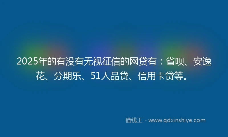 2025年的有没有无视征信的网贷有：省呗、安逸花、分期乐、51人品贷、信用卡贷等。