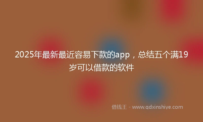 2025年最新最近容易下款的app，总结五个满19岁可以借款的软件