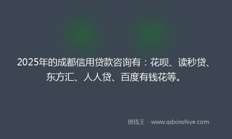 2025年的成都信用贷款咨询有：花呗、读秒贷、东方汇、人人贷、百度有钱花等。
