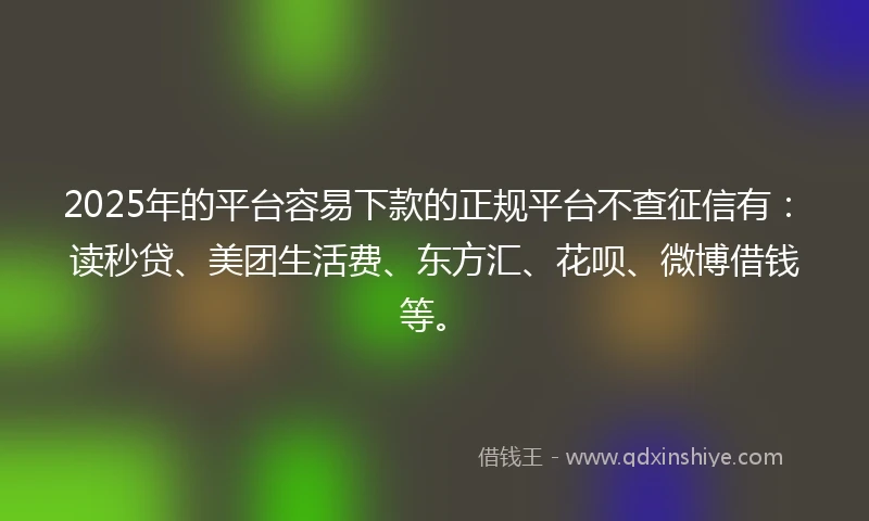 2025年的平台容易下款的正规平台不查征信有：读秒贷、美团生活费、东方汇、花呗、微博借钱等。