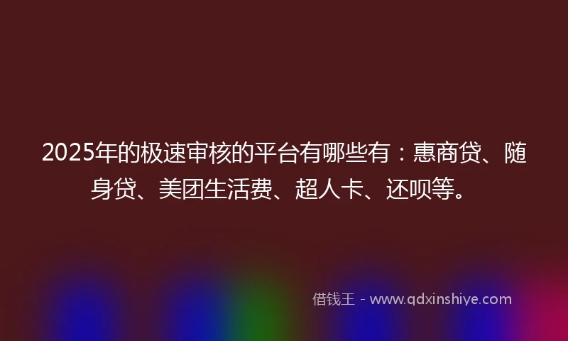 2025年的极速审核的平台有哪些有：惠商贷、随身贷、美团生活费、超人卡、还呗等。