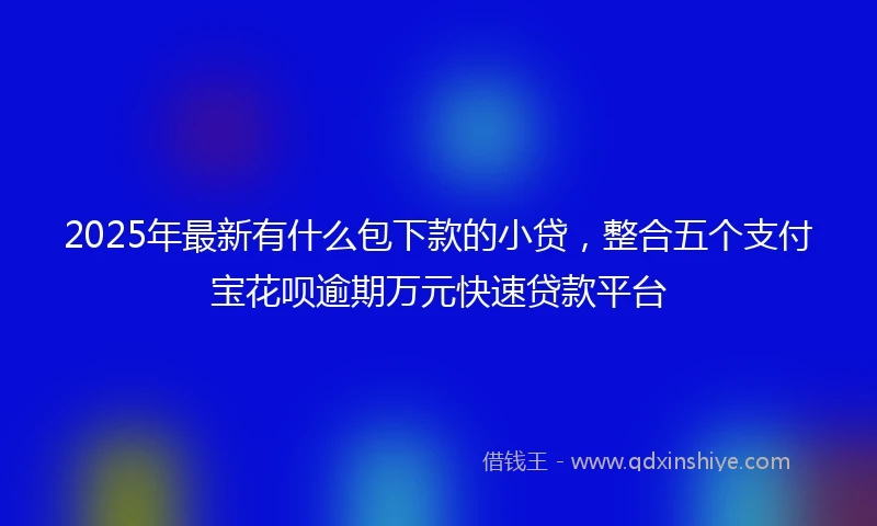 2025年最新有什么包下款的小贷，整合五个支付宝花呗逾期万元快速贷款平台