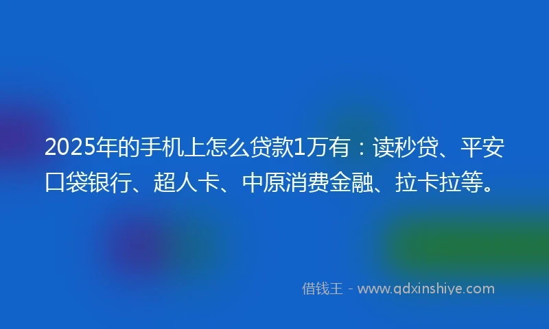 2025年的手机上怎么贷款1万有：读秒贷、平安口袋银行、超人卡、中原消费金融、拉卡拉等。