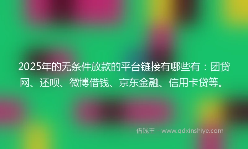 2025年的无条件放款的平台链接有哪些有：团贷网、还呗、微博借钱、京东金融、信用卡贷等。