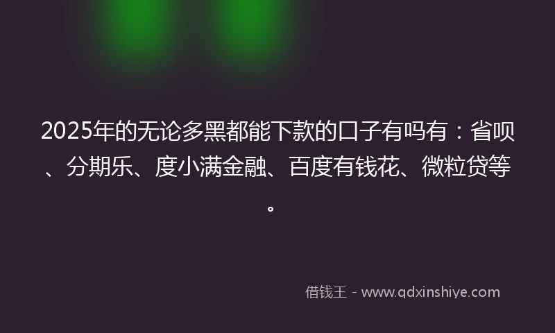 2025年的无论多黑都能下款的口子有吗有：省呗、分期乐、度小满金融、百度有钱花、微粒贷等。