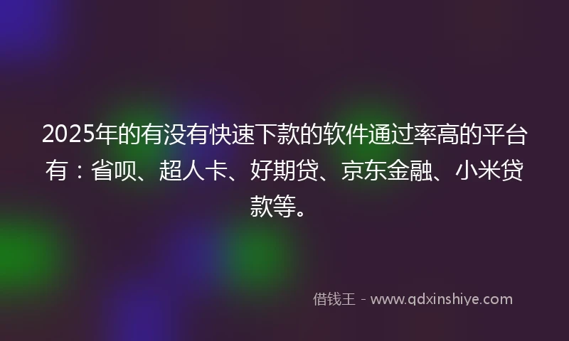 2025年的有没有快速下款的软件通过率高的平台有：省呗、超人卡、好期贷、京东金融、小米贷款等。