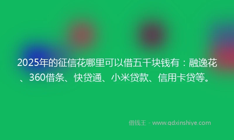 2025年的征信花哪里可以借五千块钱有：融逸花、360借条、快贷通、小米贷款、信用卡贷等。