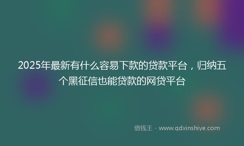 2025年最新有什么容易下款的贷款平台，归纳五个黑征信也能贷款的网贷平台