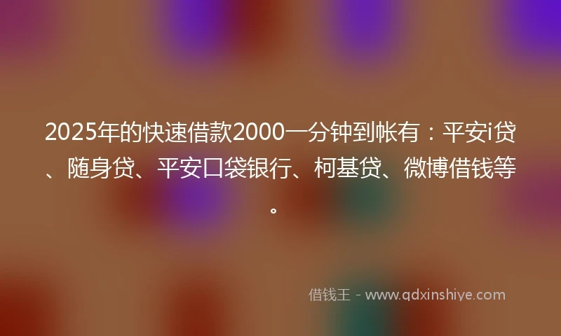 2025年的快速借款2000一分钟到帐有：平安i贷、随身贷、平安口袋银行、柯基贷、微博借钱等。