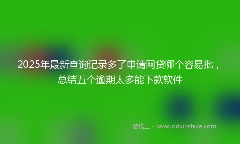 2025年最新查询记录多了申请网贷哪个容易批，总结五个逾期太多能下款软件