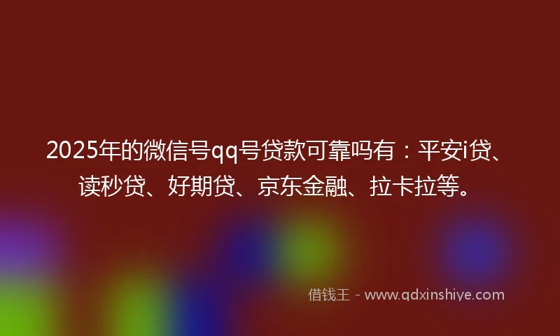 2025年的微信号qq号贷款可靠吗有：平安i贷、读秒贷、好期贷、京东金融、拉卡拉等。