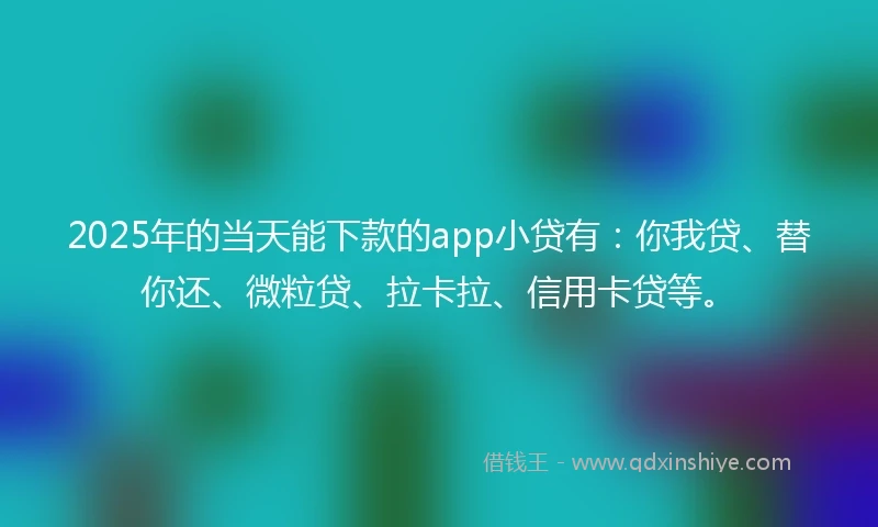 2025年的当天能下款的app小贷有:你我贷、替你还、微粒贷、拉卡拉、信用卡贷等。