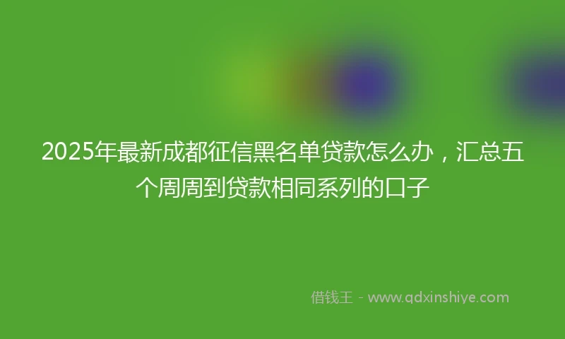 2025年最新成都征信黑名单贷款怎么办，汇总五个周周到贷款相同系列的口子