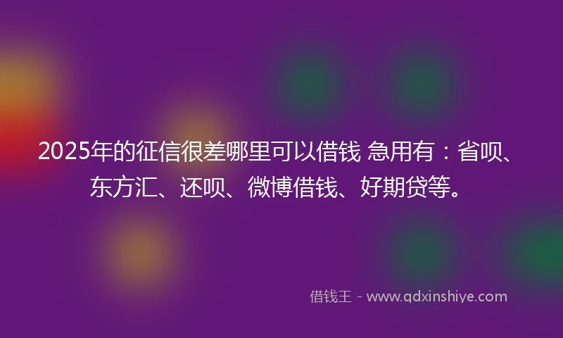 2025年的征信很差哪里可以借钱 急用有：省呗、东方汇、还呗、微博借钱、好期贷等。