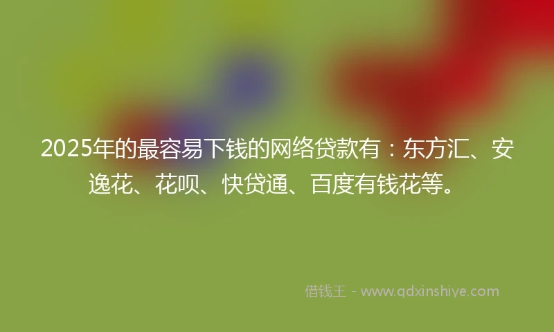 2025年的最容易下钱的网络贷款有：东方汇、安逸花、花呗、快贷通、百度有钱花等。