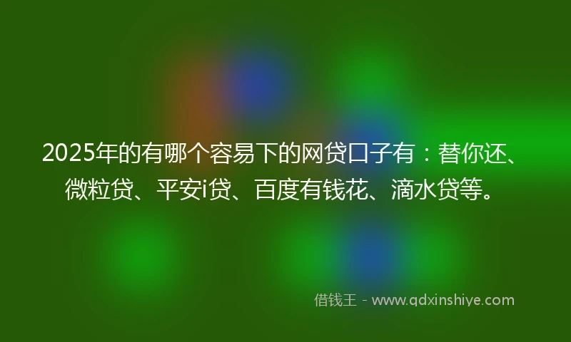 2025年的有哪个容易下的网贷口子有：替你还、微粒贷、平安i贷、百度有钱花、滴水贷等。