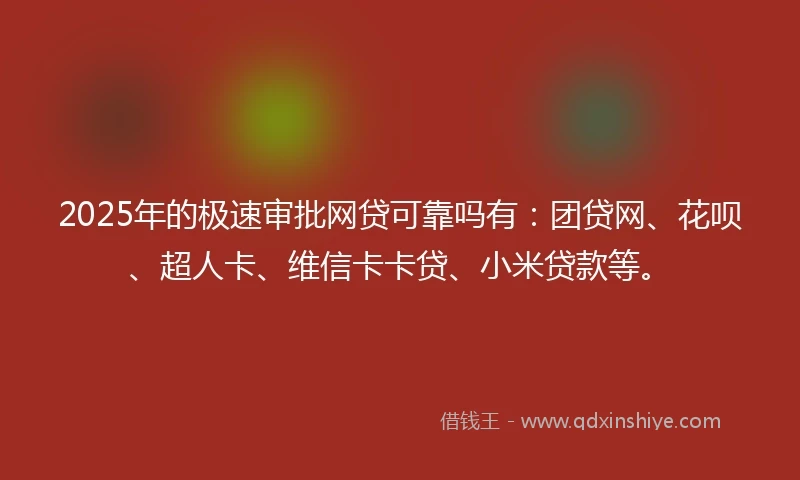 2025年的极速审批网贷可靠吗有：团贷网、花呗、超人卡、维信卡卡贷、小米贷款等。