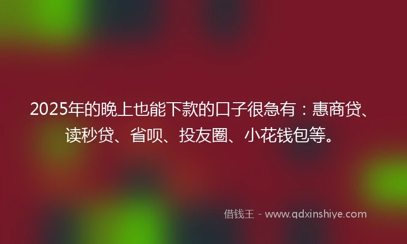 2025年的晚上也能下款的口子很急有：惠商贷、读秒贷、省呗、投友圈、小花钱包等。