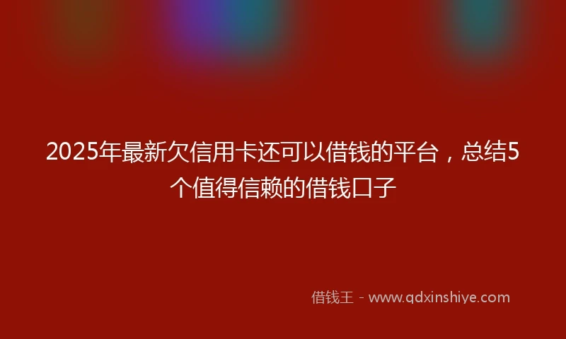 2025年最新欠信用卡还可以借钱的平台，总结5个值得信赖的借钱口子