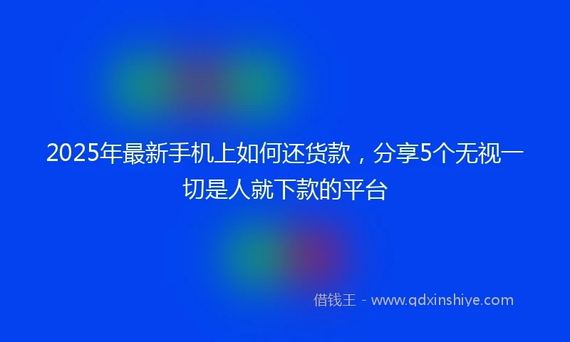 2025年最新手机上如何还货款，分享5个无视一切是人就下款的平台