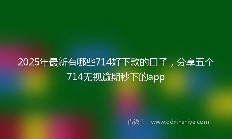 2025年最新有哪些714好下款的口子，分享五个714无视逾期秒下的app